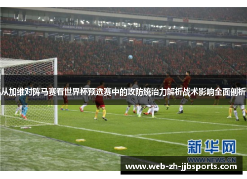 从加维对阵马赛看世界杯预选赛中的攻防统治力解析战术影响全面剖析 从加维对阵马赛看世界杯预选赛中的攻防统治力解析战术影响全面剖析