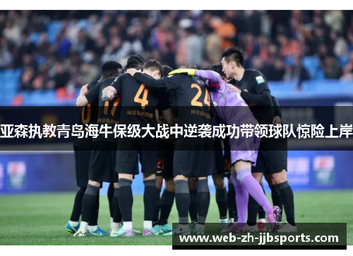 亚森执教青岛海牛保级大战中逆袭成功带领球队惊险上岸