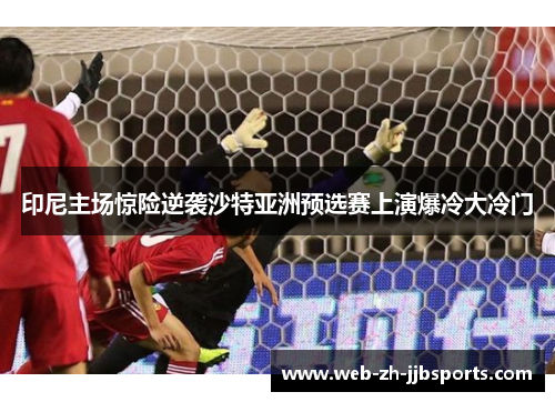 印尼主场惊险逆袭沙特亚洲预选赛上演爆冷大冷门