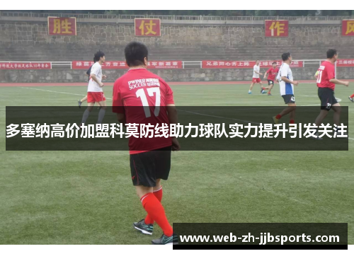 多塞纳高价加盟科莫防线助力球队实力提升引发关注