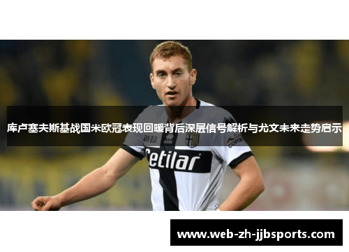 库卢塞夫斯基战国米欧冠表现回暖背后深层信号解析与尤文未来走势启示