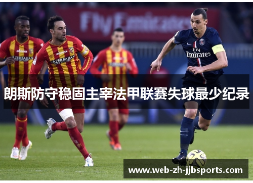 朗斯防守稳固主宰法甲联赛失球最少纪录 朗斯防守稳固主宰法甲联赛失球最少纪录