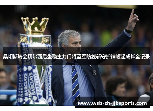 桑切斯转会切尔西后坐稳主力门将蓝军防线新守护神崛起成长全记录 桑切斯转会切尔西后坐稳主力门将蓝军防线新守护神崛起成长全记录