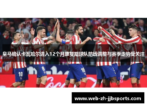 皇马确认卡瓦哈尔进入12个月康复期球队防线调整与赛季走势受关注