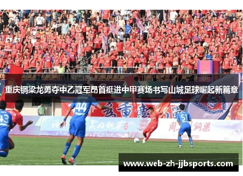重庆铜梁龙勇夺中乙冠军昂首挺进中甲赛场书写山城足球崛起新篇章