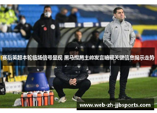 赛后英超本轮临场信号显现 黑马搅局主帅发言暗藏关键信息揭示走势