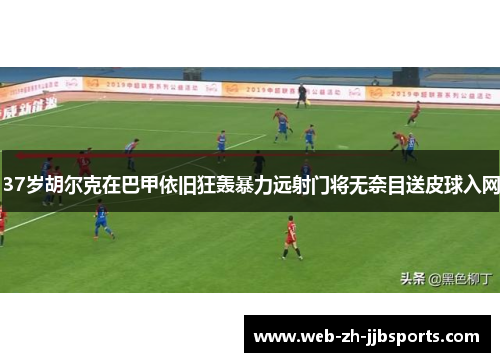 37岁胡尔克在巴甲依旧狂轰暴力远射门将无奈目送皮球入网