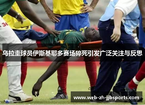 乌拉圭球员伊斯基耶多赛场猝死引发广泛关注与反思
