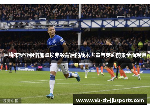 围绕布罗亚租借加盟埃弗顿背后的战术考量与英超前景全面观察