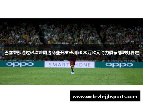 巴塞罗那通过诺坎普周边商业开发获利5000万欧元助力俱乐部财务稳定