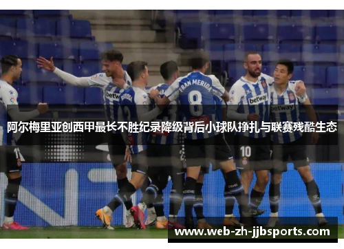 阿尔梅里亚创西甲最长不胜纪录降级背后小球队挣扎与联赛残酷生态 阿尔梅里亚创西甲最长不胜纪录降级背后小球队挣扎与联赛残酷生态