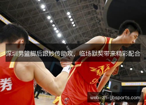 深圳男篮脚后跟妙传助攻，临场默契带来精彩配合